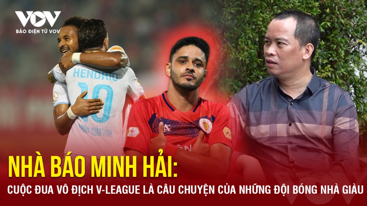 Nhà báo Minh Hải: Cuộc đua vô địch V-League là câu chuyện của những đội bóng nhà giàu